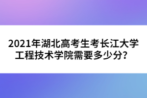 2021年湖北高考生考長江大學工程技術學院需要多少分？