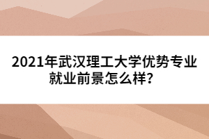 2021年武漢理工大學(xué)優(yōu)勢專業(yè)就業(yè)前景怎么樣?