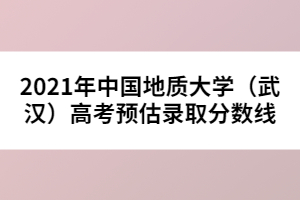 2021年中國(guó)地質(zhì)大學(xué)(武漢)高考預(yù)估錄取分?jǐn)?shù)線(xiàn)