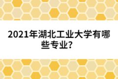 2021年湖北工業(yè)大學(xué)有哪些專(zhuān)業(yè)？
