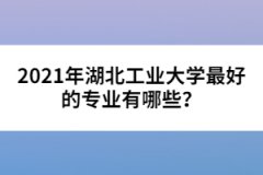 2021年湖北工業(yè)大學(xué)最好的專(zhuān)業(yè)有哪些？
