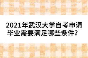 2021年武漢大學(xué)自考申請畢業(yè)需要滿足哪些條件？