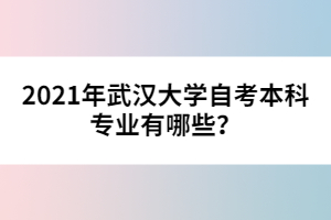 2021年武漢大學(xué)自考本科專業(yè)有哪些？