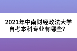 2021年中南財經(jīng)政法大學(xué)自考本科專業(yè)有哪些？
