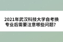 2021年武漢科技大學(xué)自考換專業(yè)后需要注意哪些問題？