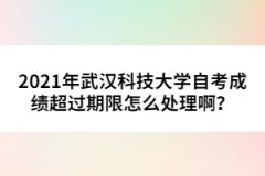 2021年武漢科技大學(xué)自考成績(jī)超過(guò)期限怎么處理啊？