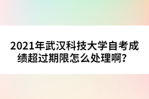 2021年武漢科技大學(xué)自考成績(jī)超過(guò)期限怎么處理??？