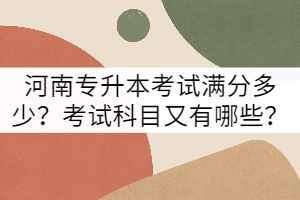 河南專升本考試滿分多少？考試科目又有哪些？