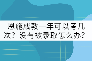 恩施成教一年可以考幾次？沒有被錄取怎么辦？