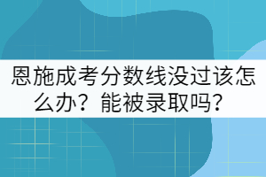 恩施成考分數(shù)線沒過該怎么辦？能被錄取嗎？