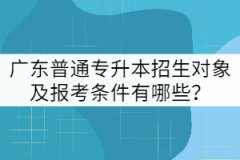 廣東普通專升本招生對象及報考條件有哪些？