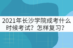 2021年長沙學院成考什么時候考試？怎樣復習？