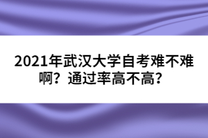 2021年武漢大學(xué)自考難不難?。客ㄟ^(guò)率高不高？