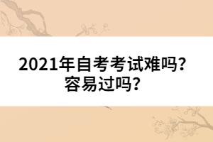 2021年自考考試難嗎？容易過(guò)嗎？