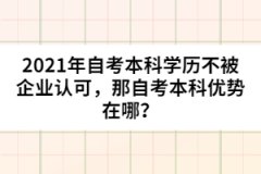 2021年自考本科學(xué)歷不被企業(yè)認可，那自考本科優(yōu)勢在哪？