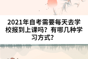 2021年自考需要每天去學校報到上課嗎？有哪幾種學習方式？
