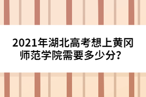 2021年湖北高考想上黃岡師范學院需要多少分?