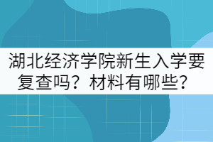 2021年湖北經(jīng)濟學(xué)院新生入學(xué)要復(fù)查嗎？材料有哪些？