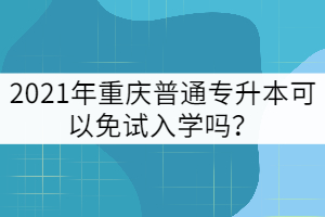2021年重慶普通專升本可以免試入學(xué)嗎？