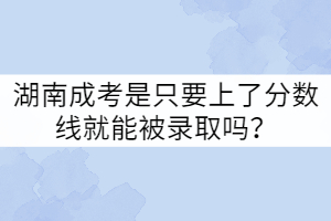 湖南成考是只要上了分數(shù)線就能被錄取嗎？