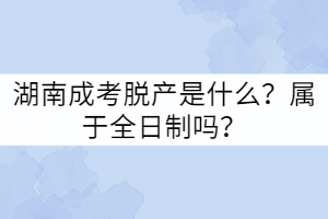 湖南成考脫產(chǎn)是什么？屬于全日制嗎？