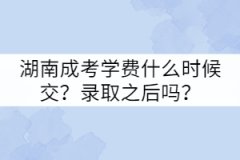 湖南成考學(xué)費什么時候交？錄取之后嗎？