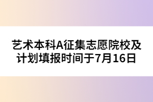 藝術(shù)本科A征集志愿院校及計劃填報時間于7月16日