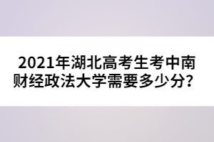 2021年湖北高考生考中南財(cái)經(jīng)政法大學(xué)需要多少分？