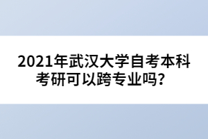 2021年武漢大學(xué)自考本科考研可以跨專業(yè)嗎？