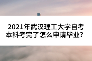 2021年武漢理工大學(xué)自考本科考完了怎么申請畢業(yè)？