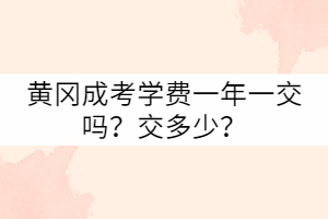 黃岡成考學費一年一交嗎？交多少？