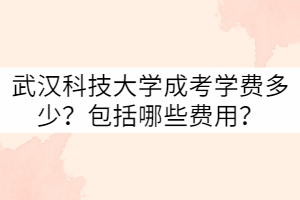 武漢科技大學成考學費多少？包括哪些費用？