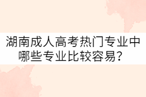湖南成人高考熱門專業(yè)中哪些專業(yè)比較容易？
