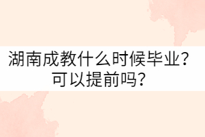 湖南成教什么時候畢業(yè)？可以提前嗎？