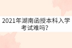 2021年湖南成考函授本科入學(xué)考試難嗎？