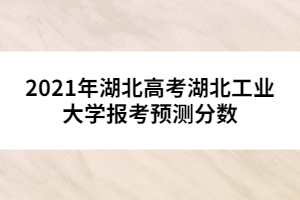 2021年湖北高考湖北工業(yè)大學(xué)報考預(yù)測分數(shù)