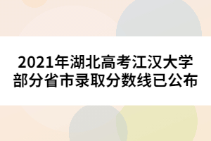 2021年湖北高考江漢大學(xué)部分省市錄取分?jǐn)?shù)線(xiàn)已公布