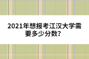 2021年想報(bào)考江漢大學(xué)需要多少分?jǐn)?shù)？