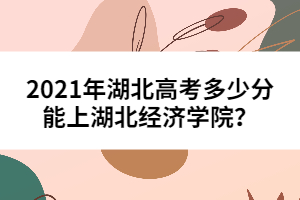 2021年湖北高考多少分能上湖北經濟學院？