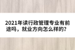 2021年讀行政管理專業(yè)有前途嗎，就業(yè)方向怎么樣的？