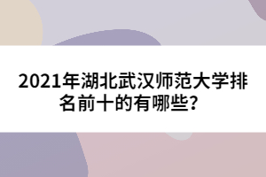 2021年湖北武漢師范大學排名前十的有哪些？