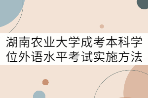 湖南農(nóng)業(yè)大學(xué)成考本科學(xué)士學(xué)位外語水平考試實(shí)施方法