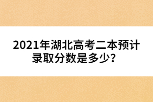 2021年湖北高考二本預計錄取分數(shù)是多少？