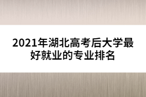 2021年湖北高考后大學(xué)最好就業(yè)的專(zhuān)業(yè)排名