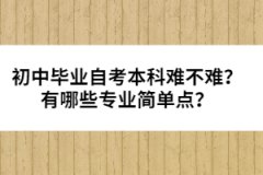 初中畢業(yè)自考本科難不難？有哪些專(zhuān)業(yè)簡(jiǎn)單點(diǎn)？