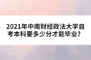 2021年中南財(cái)經(jīng)政法大學(xué)自考本科要多少分才能畢業(yè)？