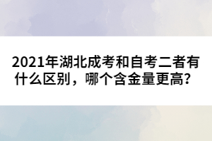 2021年湖北成考和自考二者有什么區(qū)別，哪個(gè)含金量更高？