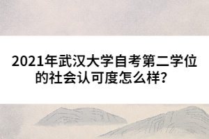 2021年武漢大學(xué)自考第二學(xué)位的社會(huì)認(rèn)可度怎么樣？