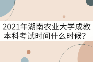 2021年湖南農業(yè)大學成教本科考試時間什么時候？