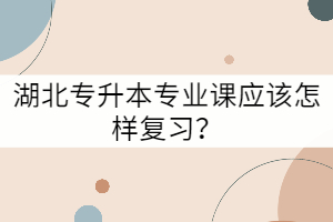 湖北專升本專業(yè)課應(yīng)該怎樣復(fù)習(xí)?